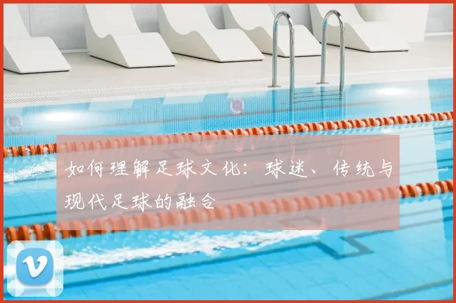 如何理解足球文化：球迷、传统与现代足球的融合