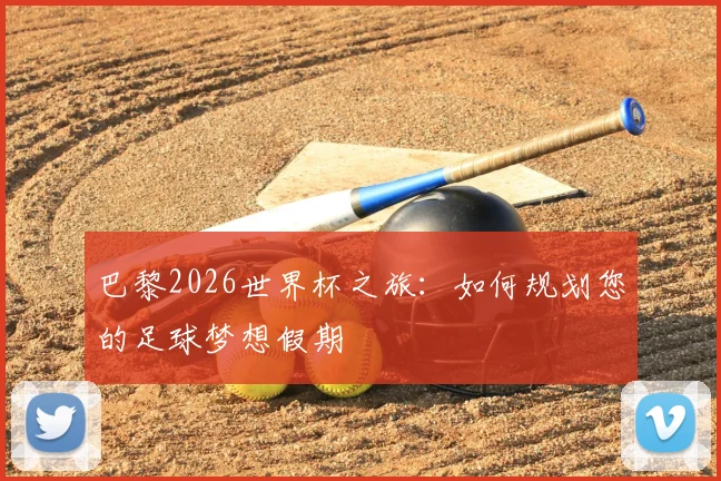 巴黎2026世界杯之旅：如何规划您的足球梦想假期