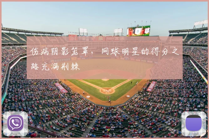 伤病阴影笼罩，网球明星的得分之路充满荆棘