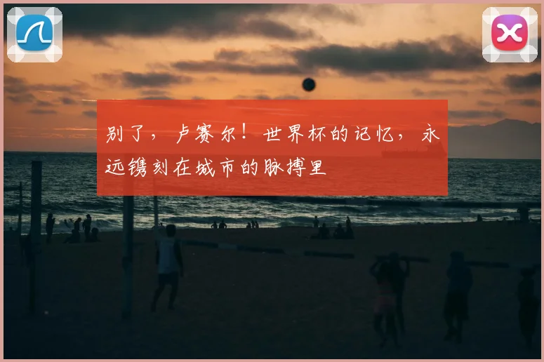 别了，卢赛尔！世界杯的记忆，永远镌刻在城市的脉搏里