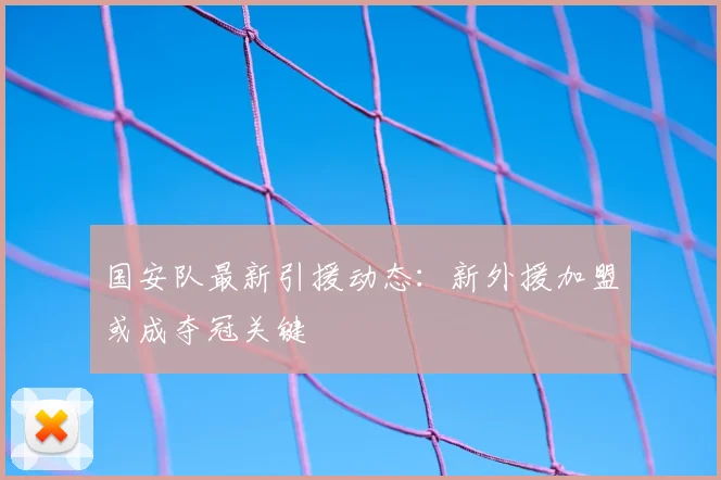 国安队最新引援动态:新外援加盟或成夺冠关键
