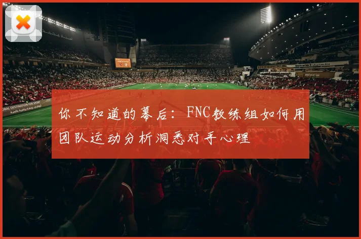 你不知道的幕后：FNC教练组如何用团队运动分析洞悉对手心理