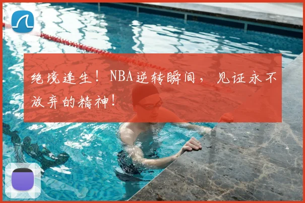 绝境逢生！NBA逆转瞬间，见证永不放弃的精神！