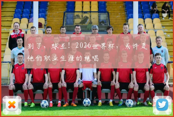 别了，球王！2026世界杯，或许是他们职业生涯的绝唱