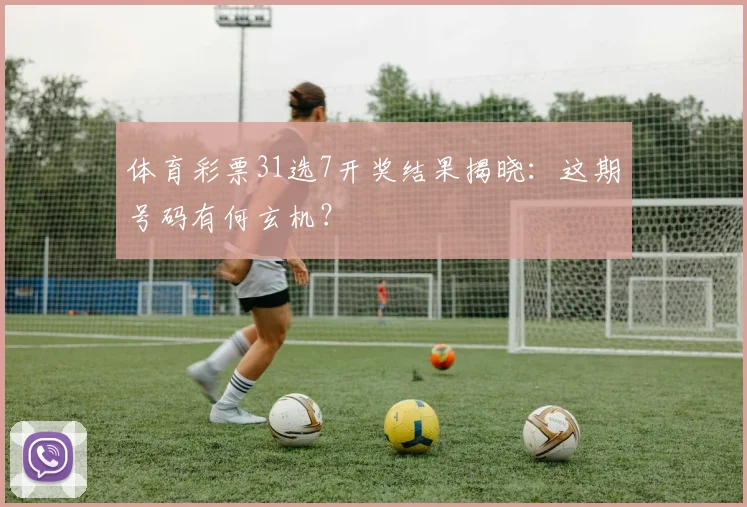 体育彩票31选7开奖结果揭晓:这期号码有何玄机?