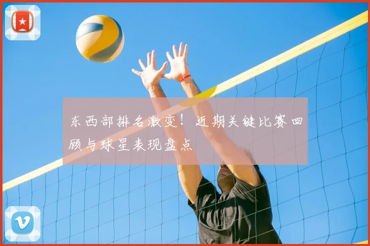 东西部排名激变!近期关键比赛回顾与球星表现盘点