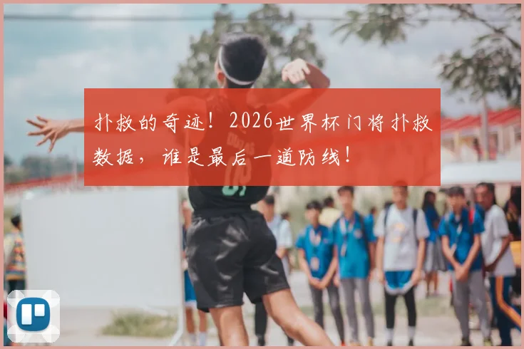 扑救的奇迹！2026世界杯门将扑救数据，谁是最后一道防线！