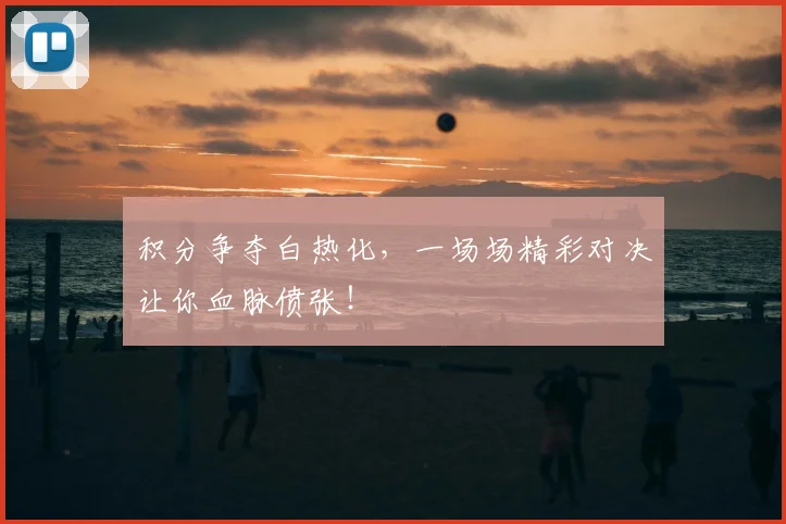积分争夺白热化，一场场精彩对决让你血脉偾张！
