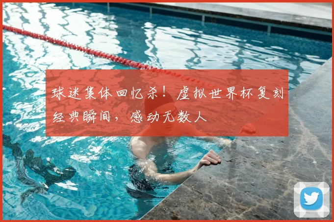 球迷集体回忆杀！虚拟世界杯复刻经典瞬间，感动无数人