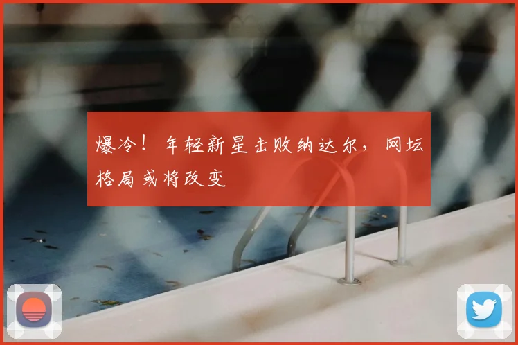 爆冷！年轻新星击败纳达尔，网坛格局或将改变
