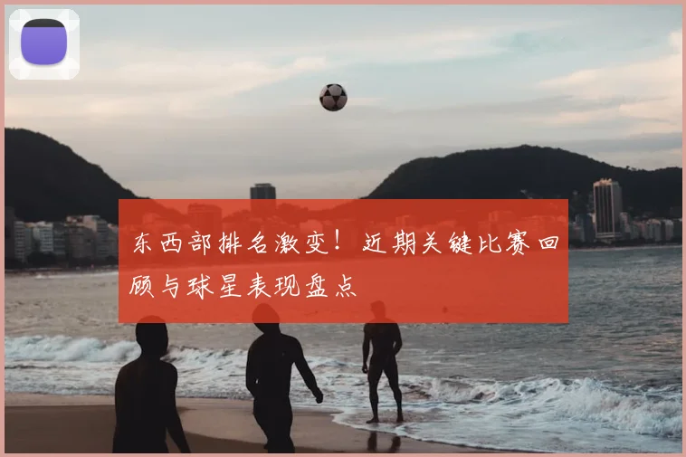 东西部排名激变！近期关键比赛回顾与球星表现盘点