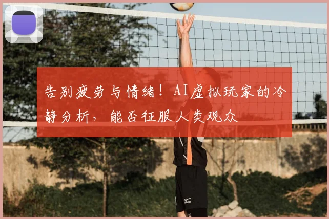 告别疲劳与情绪!AI虚拟玩家的冷静分析,能否征服人类观众
