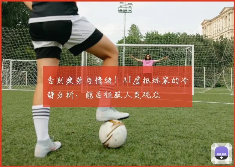 告别疲劳与情绪！AI虚拟玩家的冷静分析，能否征服人类观众