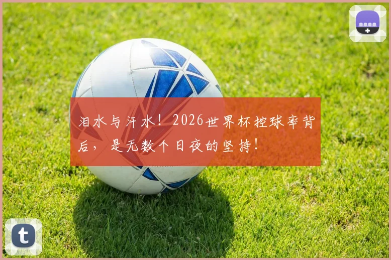 泪水与汗水!2026世界杯控球率背后,是无数个日夜的坚持!