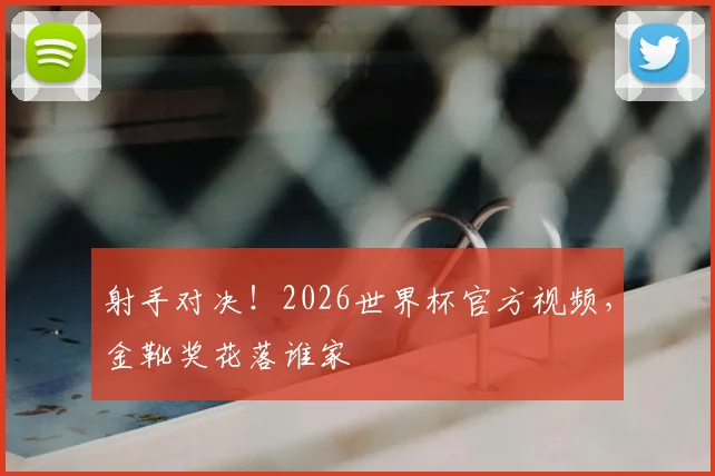 射手对决!2026世界杯官方视频,金靴奖花落谁家