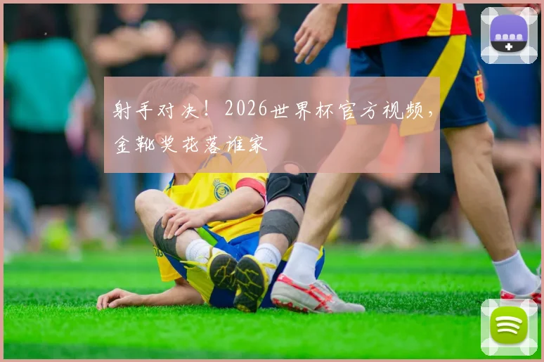 射手对决！2026世界杯官方视频，金靴奖花落谁家