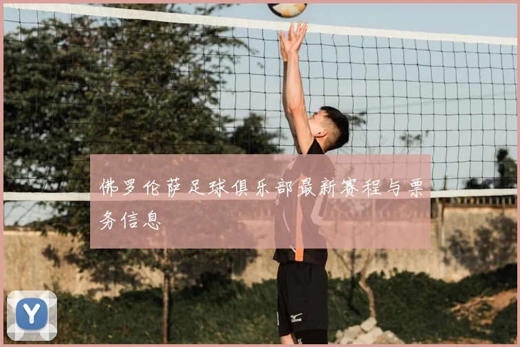 佛罗伦萨足球俱乐部最新赛程与票务信息