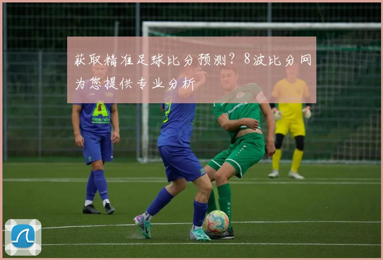 获取精准足球比分预测？8波比分网为您提供专业分析
