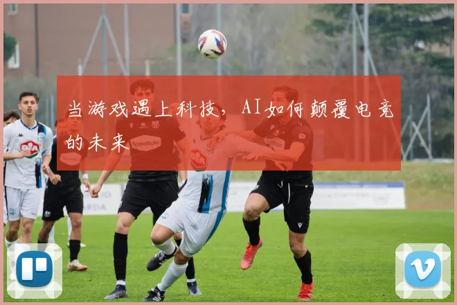 当游戏遇上科技,AI如何颠覆电竞的未来