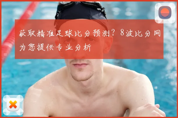 获取精准足球比分预测？8波比分网为您提供专业分析