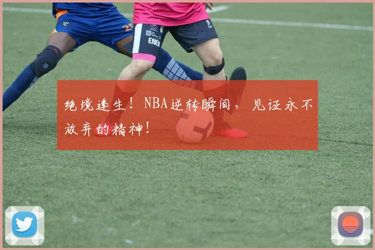 绝境逢生！NBA逆转瞬间，见证永不放弃的精神！