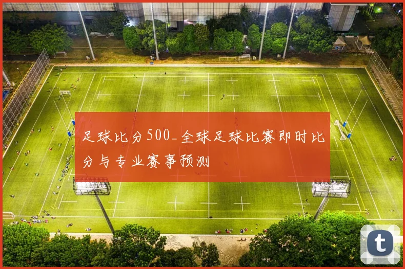 足球比分500_全球足球比赛即时比分与专业赛事预测