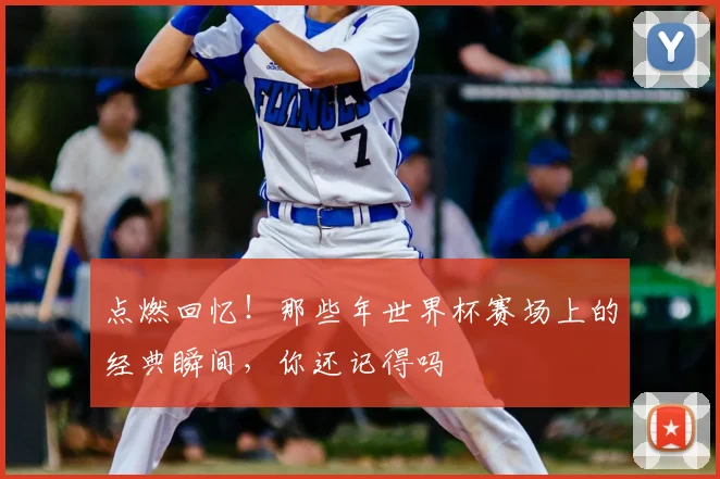 点燃回忆!那些年世界杯赛场上的经典瞬间,你还记得吗