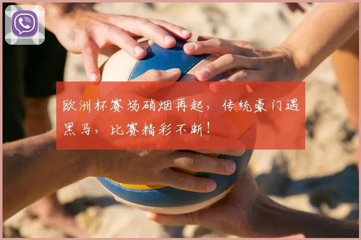 欧洲杯赛场硝烟再起,传统豪门遇黑马,比赛精彩不断!