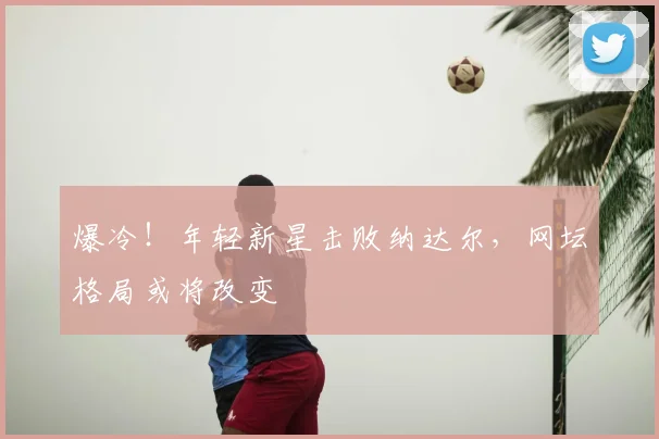 爆冷!年轻新星击败纳达尔,网坛格局或将改变