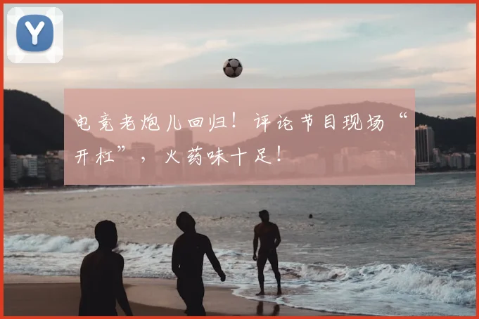 电竞老炮儿回归！评论节目现场“开杠”，火药味十足！