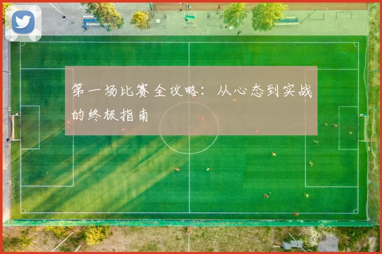 第一场比赛全攻略：从心态到实战的终极指南