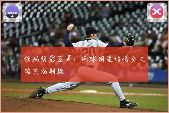 伤病阴影笼罩，网球明星的得分之路充满荆棘