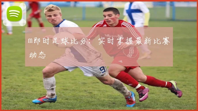m即时足球比分：实时掌握最新比赛动态
