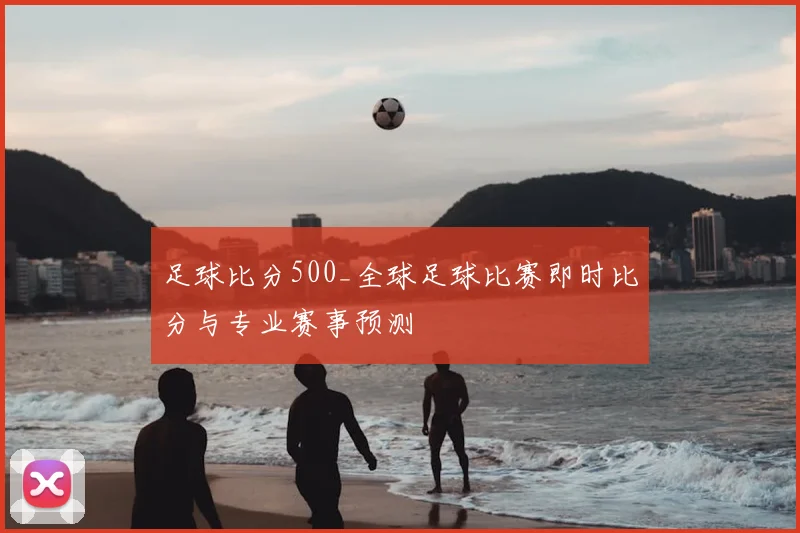 足球比分500_全球足球比赛即时比分与专业赛事预测