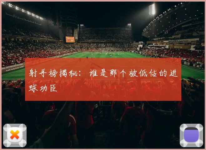 射手榜揭秘：谁是那个被低估的进球功臣
