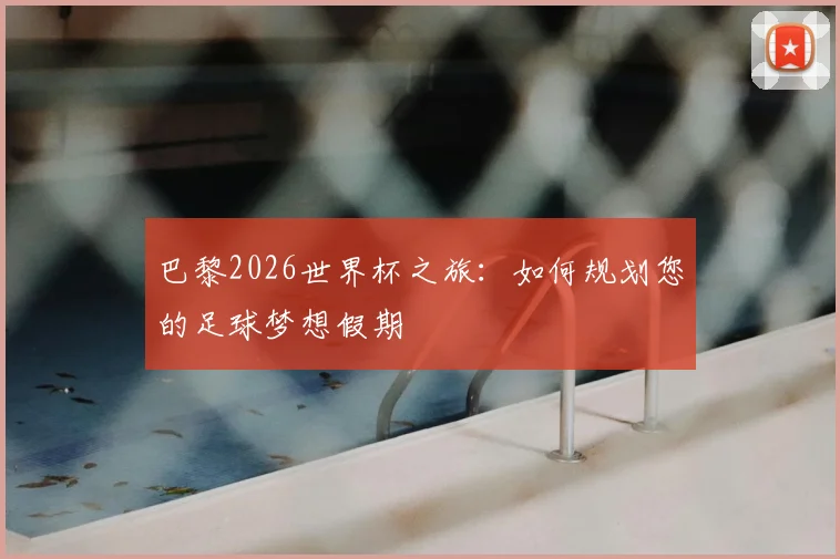 巴黎2026世界杯之旅：如何规划您的足球梦想假期