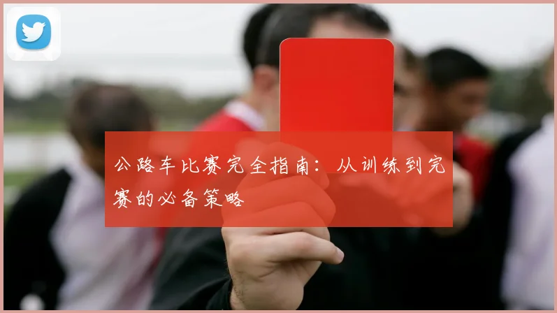 公路车比赛完全指南：从训练到完赛的必备策略